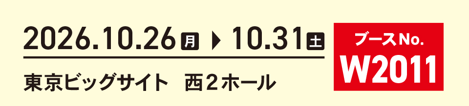 2026年10月26日から31日 東京ビッグサイト 西2ホール ブースNo. W2011